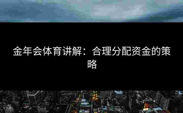 金年会体育讲解：合理分配资金的策略