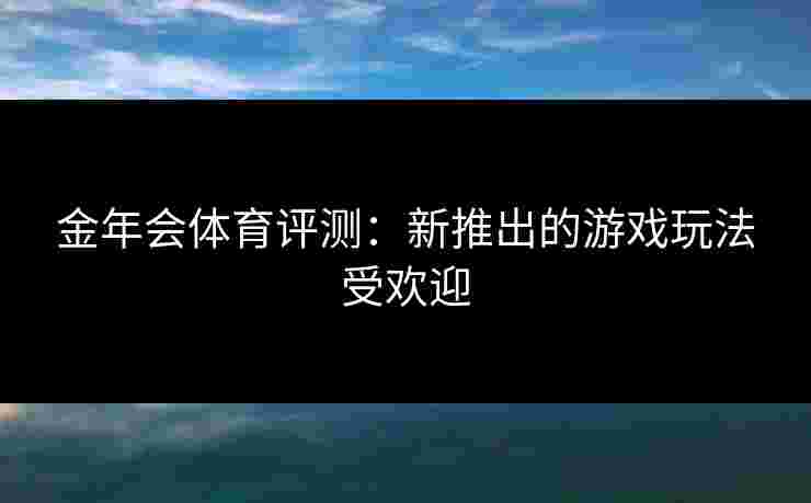 金年会体育评测：新推出的游戏玩法受欢迎