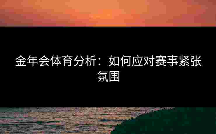 金年会体育分析：如何应对赛事紧张氛围