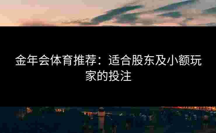 金年会体育推荐：适合股东及小额玩家的投注