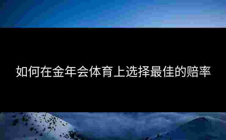 如何在金年会体育上选择最佳的赔率