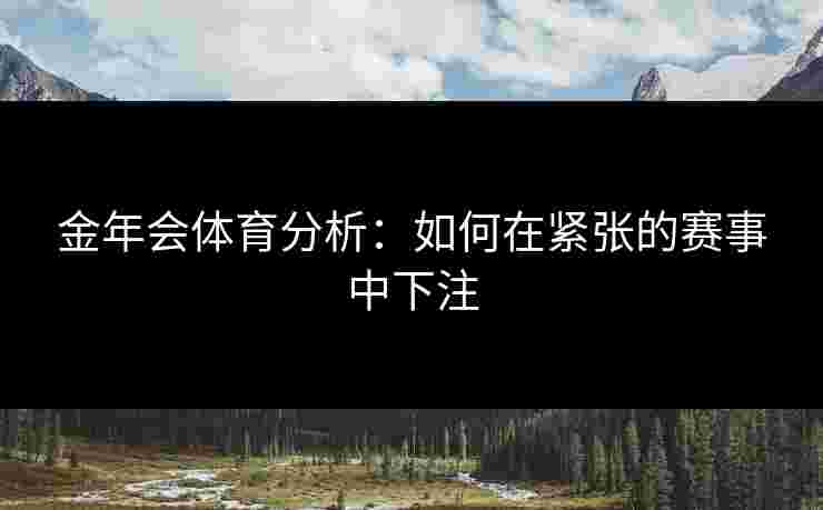 金年会体育分析：如何在紧张的赛事中下注