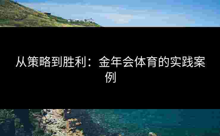 从策略到胜利：金年会体育的实践案例