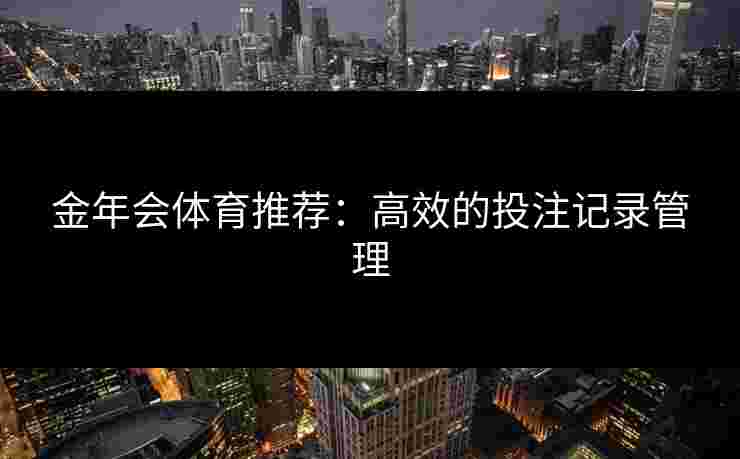金年会体育推荐：高效的投注记录管理
