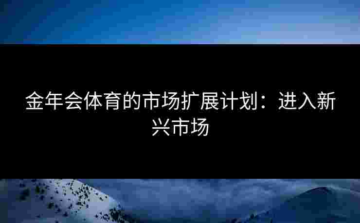 金年会体育的市场扩展计划：进入新兴市场