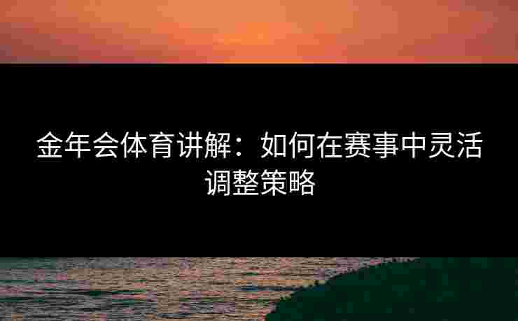 金年会体育讲解：如何在赛事中灵活调整策略