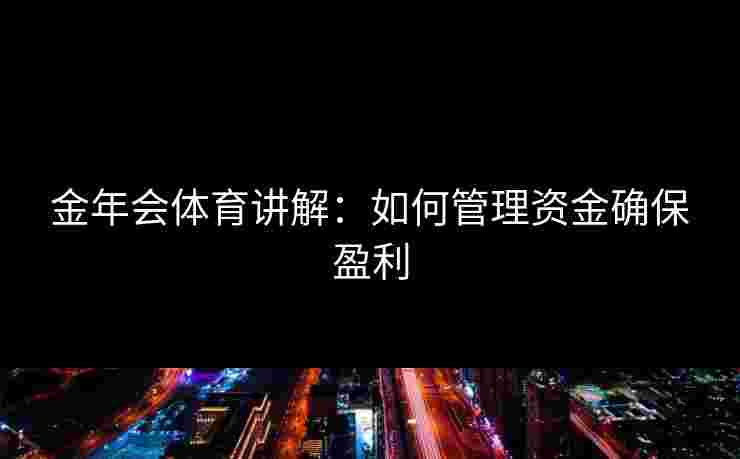 金年会体育讲解：如何管理资金确保盈利