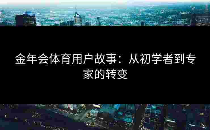 金年会体育用户故事：从初学者到专家的转变