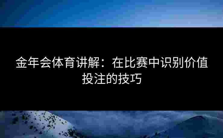 金年会体育讲解：在比赛中识别价值投注的技巧