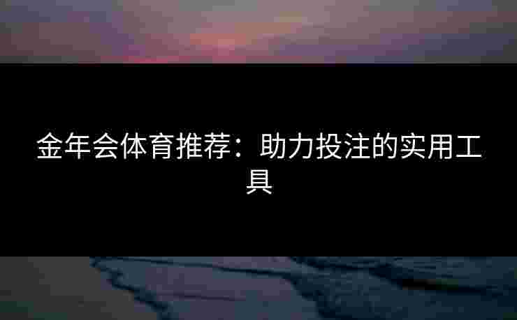 金年会体育推荐：助力投注的实用工具