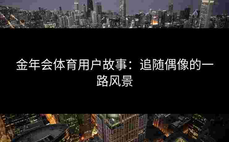 金年会体育用户故事：追随偶像的一路风景