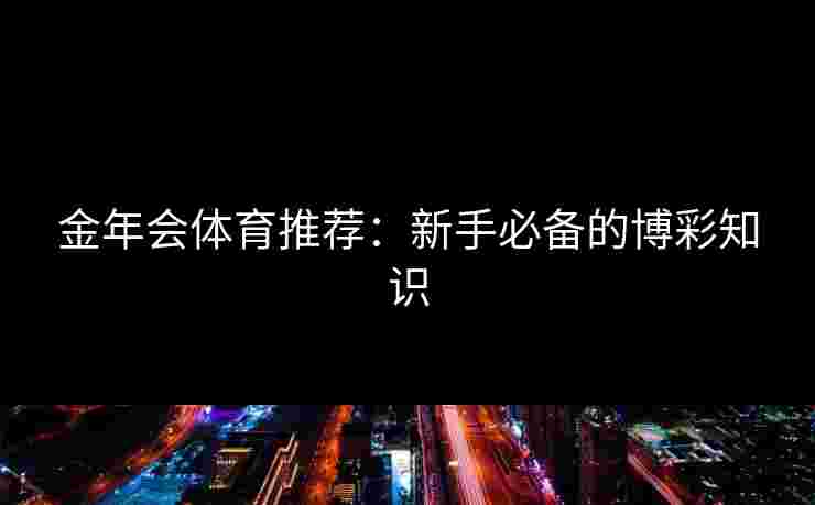 金年会体育推荐：新手必备的博彩知识