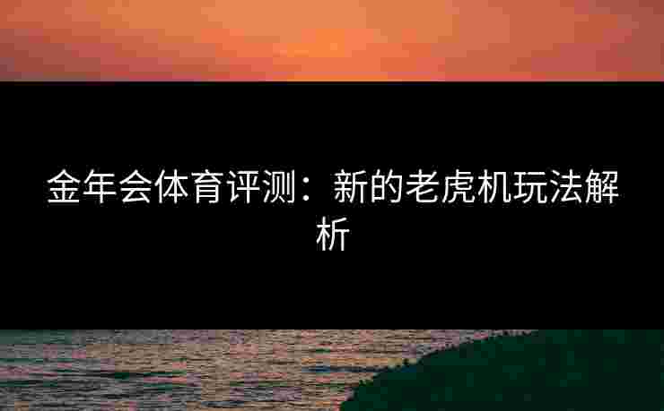金年会体育评测：新的老虎机玩法解析