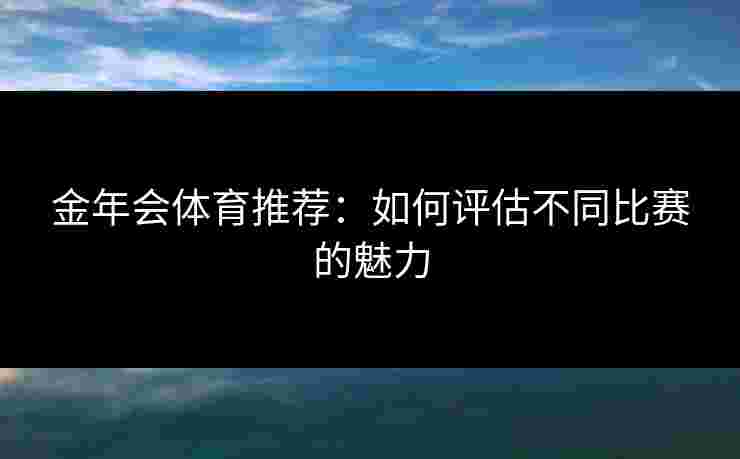 金年会体育推荐：如何评估不同比赛的魅力