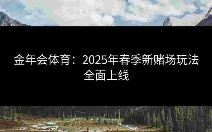 金年会体育：2025年春季新赌场玩法全面上线