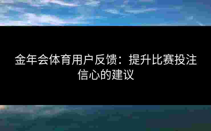 金年会体育用户反馈：提升比赛投注信心的建议
