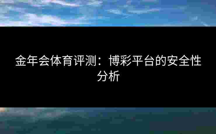 金年会体育评测：博彩平台的安全性分析
