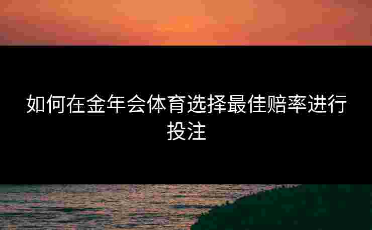 如何在金年会体育选择最佳赔率进行投注