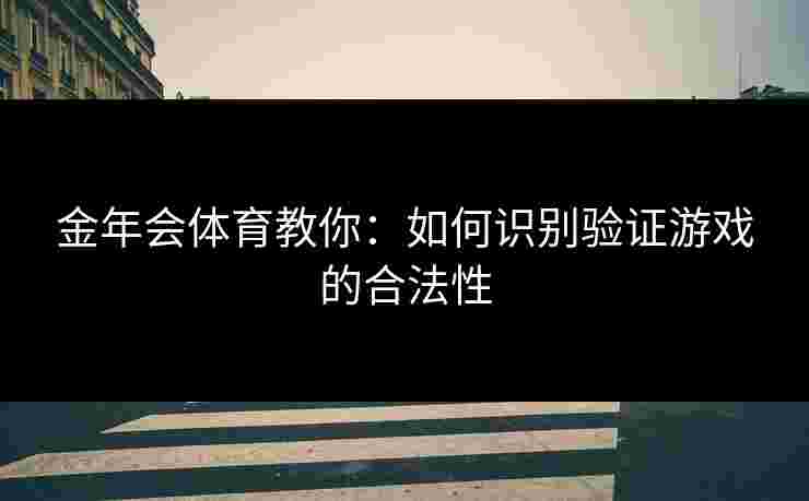 金年会体育教你：如何识别验证游戏的合法性