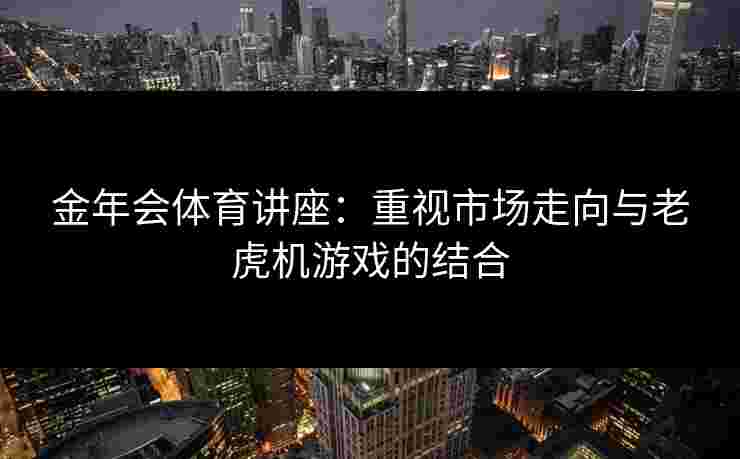 金年会体育讲座：重视市场走向与老虎机游戏的结合