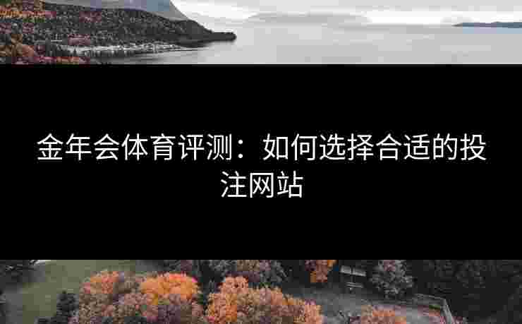 金年会体育评测：如何选择合适的投注网站
