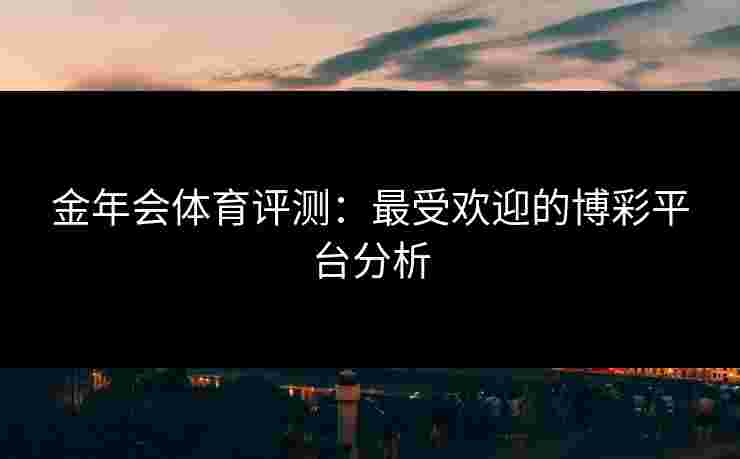 金年会体育评测:最受欢迎的博彩平台分析 金年会体育评测:最受欢迎的博彩平台分析