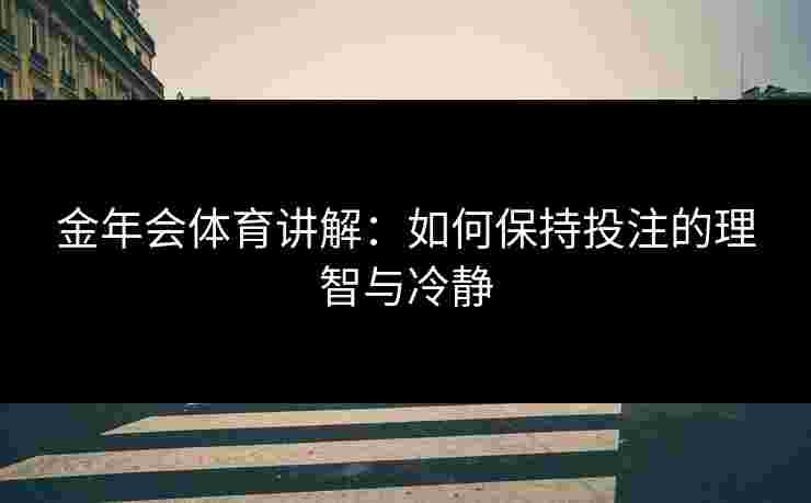 金年会体育讲解:如何保持投注的理智与冷静 金年会体育讲解:如何保持投注的理智与冷静