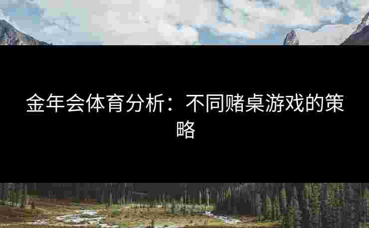 金年会体育分析:不同赌桌游戏的策略 金年会体育分析:不同赌桌游戏的策略