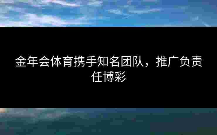金年会体育携手知名团队，推广负责任博彩