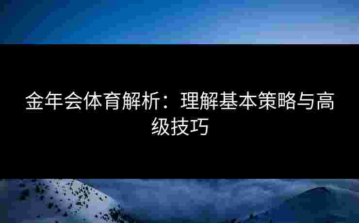 金年会体育解析:理解基本策略与高级技巧 金年会体育解析:理解基本策略与高级技巧