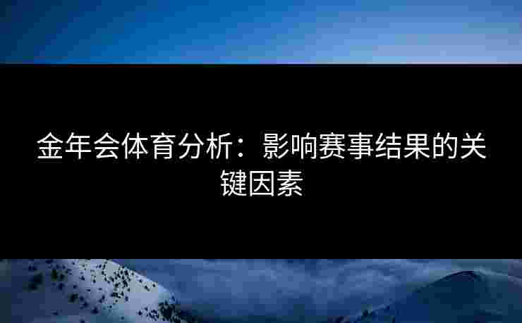 金年会体育分析:影响赛事结果的关键因素 金年会体育分析:影响赛事结果的关键因素