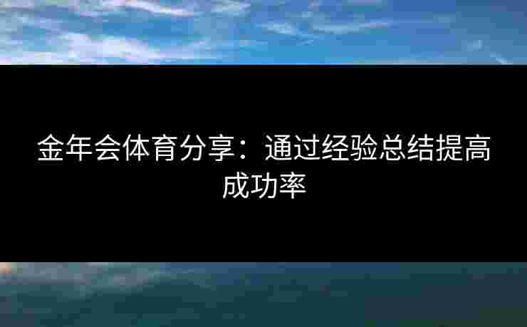 金年会体育分享：通过经验总结提高成功率