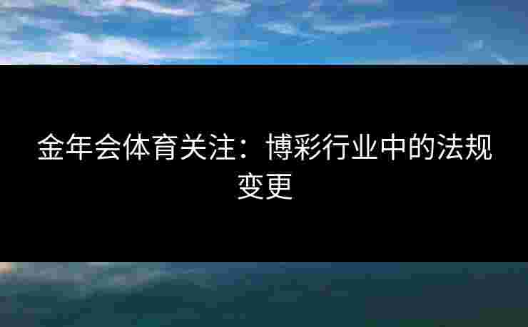 金年会体育关注：博彩行业中的法规变更