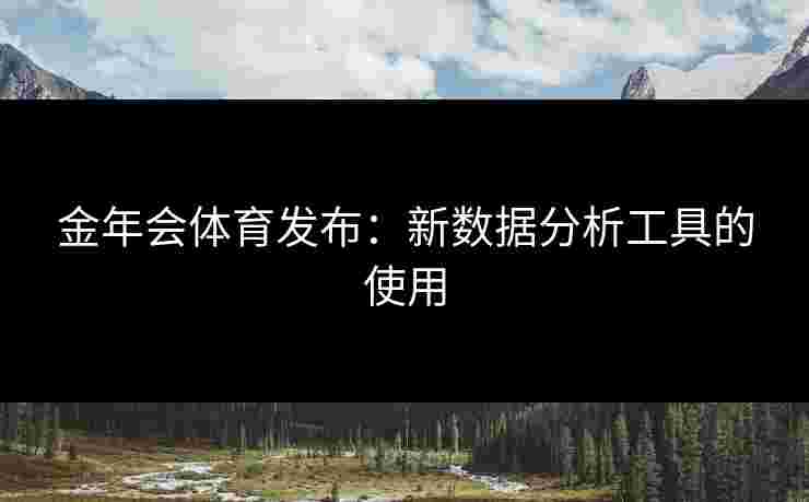 金年会体育发布：新数据分析工具的使用