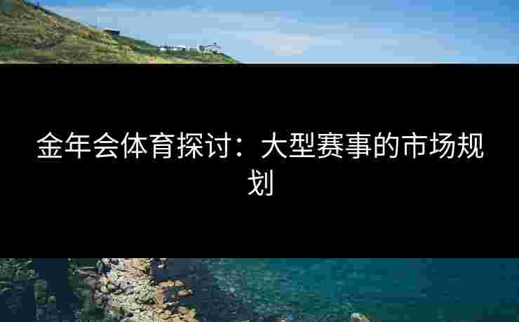 金年会体育探讨：大型赛事的市场规划