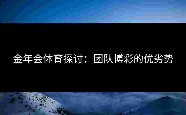 金年会体育探讨：团队博彩的优劣势