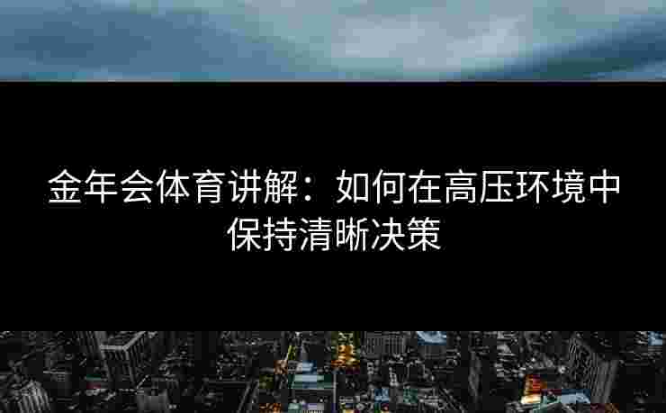 金年会体育讲解：如何在高压环境中保持清晰决策