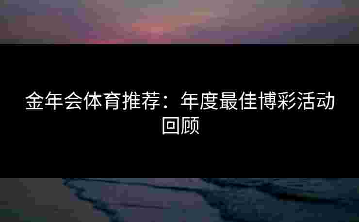 金年会体育推荐：年度最佳博彩活动回顾