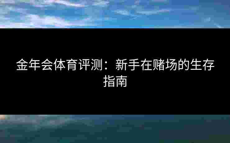 金年会体育评测：新手在赌场的生存指南