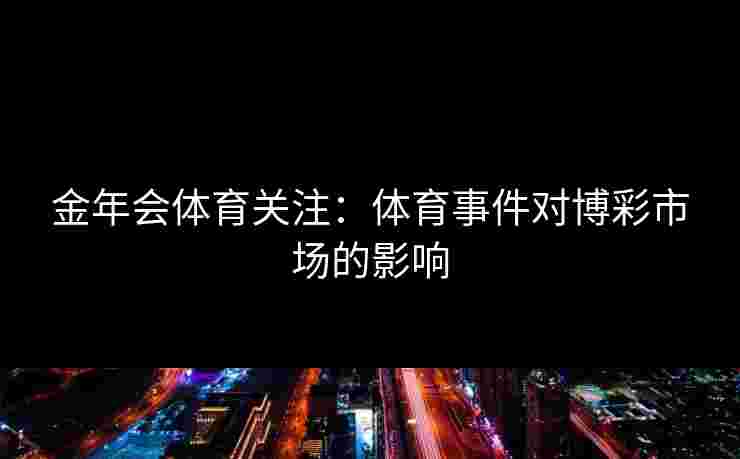 金年会体育关注：体育事件对博彩市场的影响