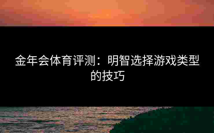 金年会体育评测：明智选择游戏类型的技巧