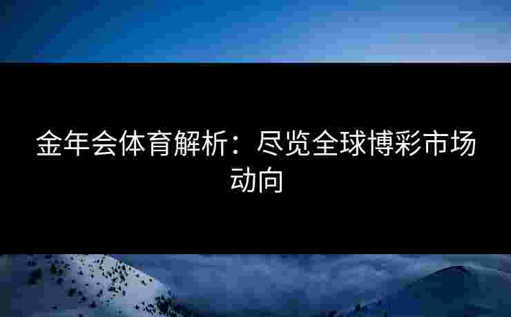 金年会体育解析：尽览全球博彩市场动向