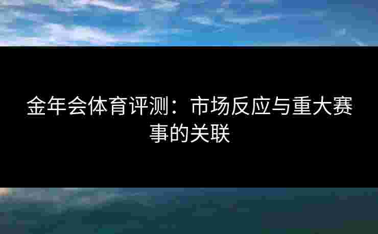 金年会体育评测：市场反应与重大赛事的关联