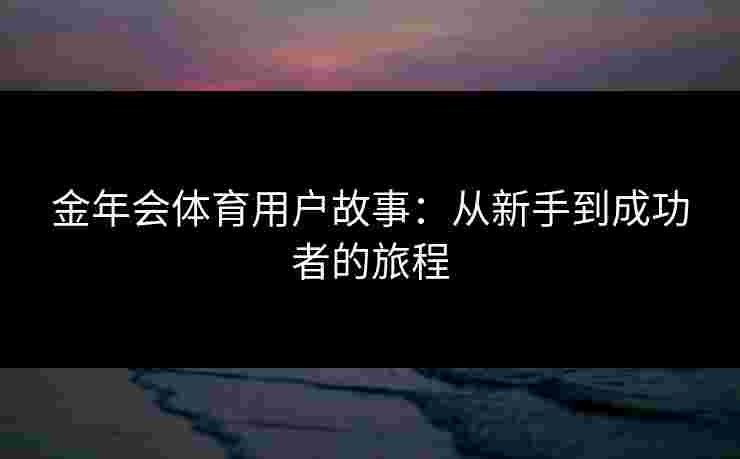 金年会体育用户故事：从新手到成功者的旅程