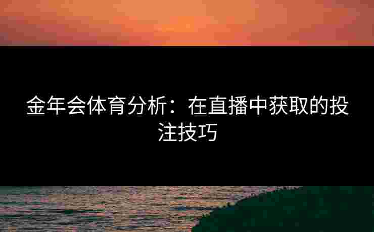 金年会体育分析：在直播中获取的投注技巧