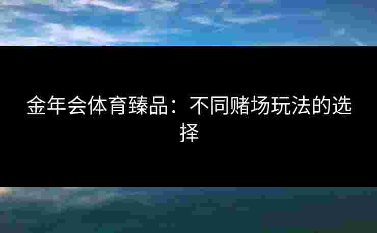 金年会体育臻品：不同赌场玩法的选择