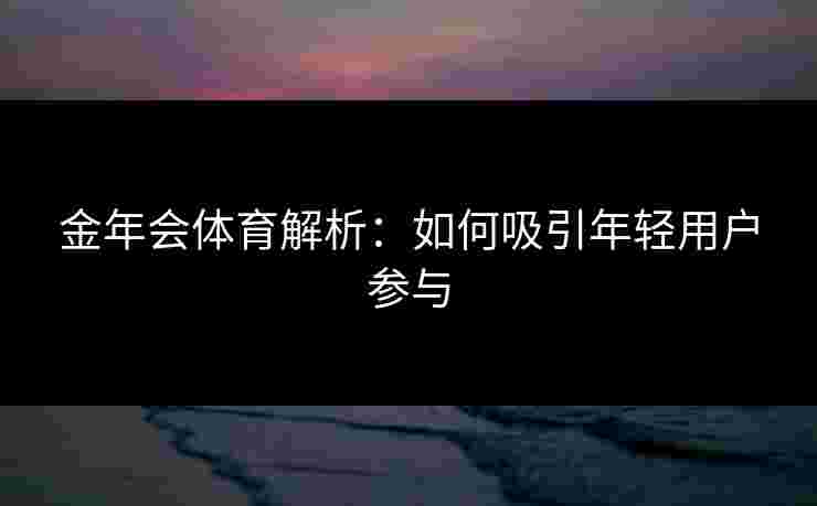 金年会体育解析：如何吸引年轻用户参与