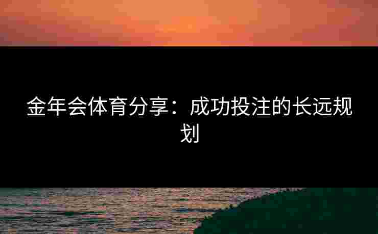 金年会体育分享：成功投注的长远规划
