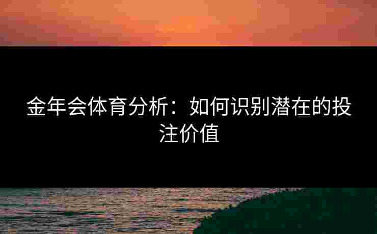 金年会体育分析：如何识别潜在的投注价值