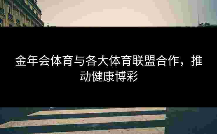 金年会体育与各大体育联盟合作，推动健康博彩